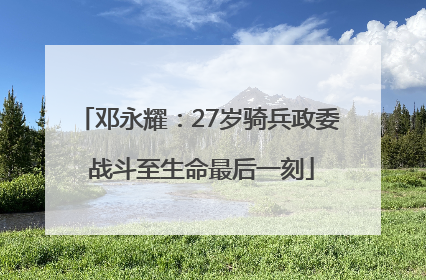 邓永耀：27岁骑兵政委 战斗至生命最后一刻