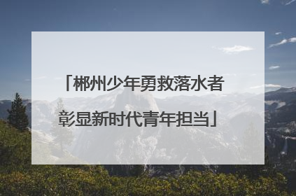 郴州少年勇救落水者 彰显新时代青年担当