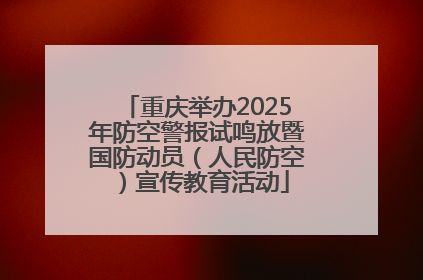 重庆举办2025年防空警报试鸣放暨国防动员（人民防空）宣传教育活动