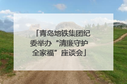 青岛地铁集团纪委举办“清廉守护全家福”座谈会