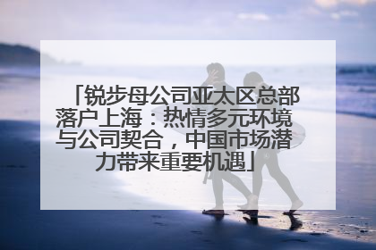 锐步母公司亚太区总部落户上海：热情多元环境与公司契合，中国市场潜力带来重要机遇