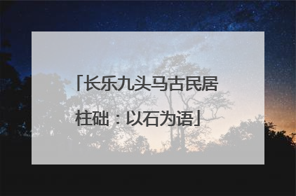 长乐九头马古民居柱础：以石为语