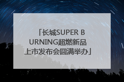 长城SUPER BURNING超燃新品上市发布会圆满举办