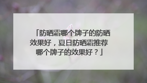 防晒霜哪个牌子的防晒效果好，夏日防晒霜推荐哪个牌子的效果好？
