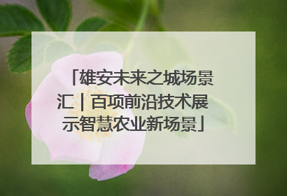 雄安未来之城场景汇｜百项前沿技术展示智慧农业新场景