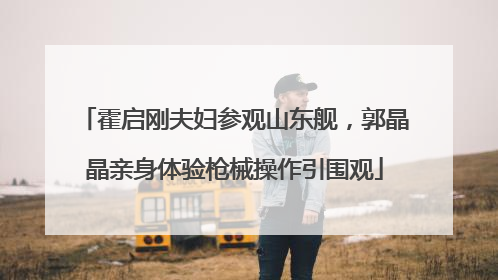 霍启刚夫妇参观山东舰，郭晶晶亲身体验枪械操作引围观