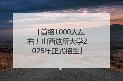 首招1000人左右！山西这所大学2025年正式招生