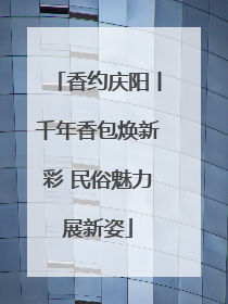 香约庆阳丨千年香包焕新彩 民俗魅力展新姿