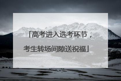 高考进入选考环节，考生转场间隙送祝福