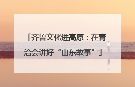 齐鲁文化进高原：在青洽会讲好“山东故事”