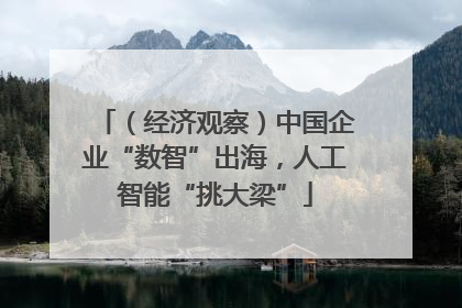（经济观察）中国企业“数智”出海，人工智能“挑大梁”
