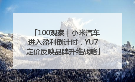 100观察｜小米汽车进入盈利倒计时，YU7定价反映品牌升维战略