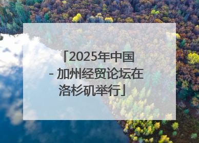 2025年中国－加州经贸论坛在洛杉矶举行