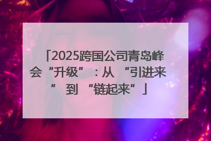 2025跨国公司青岛峰会“升级”：从 “引进来” 到 “链起来”