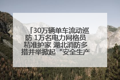 30万辆单车流动巡防 1万名电力网格员精准护家 湖北消防多措并举掀起“安全生产月”宣传热潮