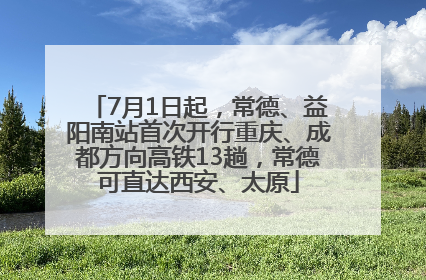 7月1日起，常德、益阳南站首次开行重庆、成都方向高铁13趟，常德可直达西安、太原