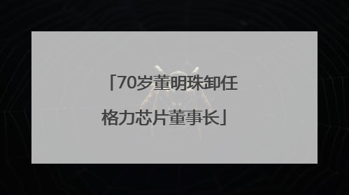 70岁董明珠卸任格力芯片董事长