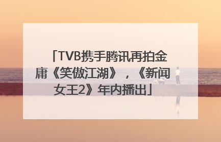 TVB携手腾讯再拍金庸《笑傲江湖》，《新闻女王2》年内播出